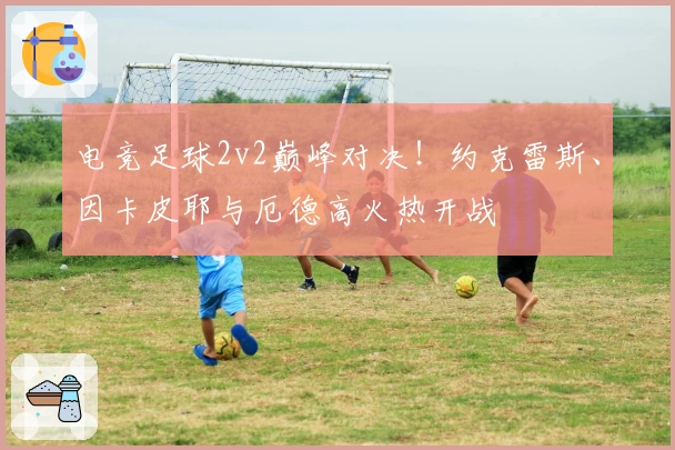 电竞足球2v2巅峰对决！约克雷斯、因卡皮耶与厄德高火热开战