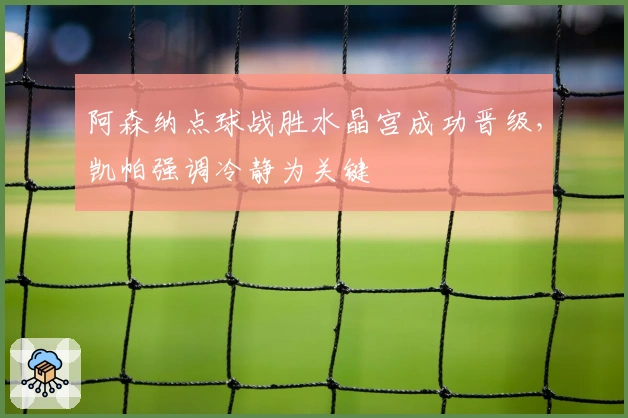 阿森纳点球战胜水晶宫成功晋级，凯帕强调冷静为关键