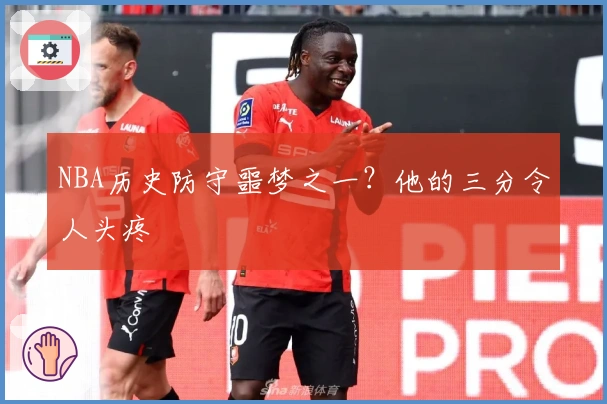 NBA历史防守噩梦之一？他的三分令人头疼