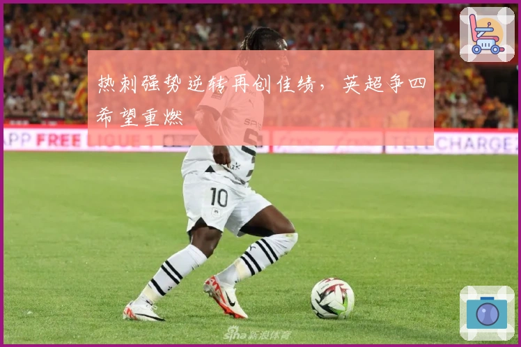 热刺强势逆转再创佳绩，英超争四希望重燃