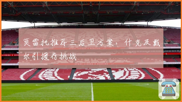 莫雷托推荐三后卫方案，什克及戴尔引援存挑战