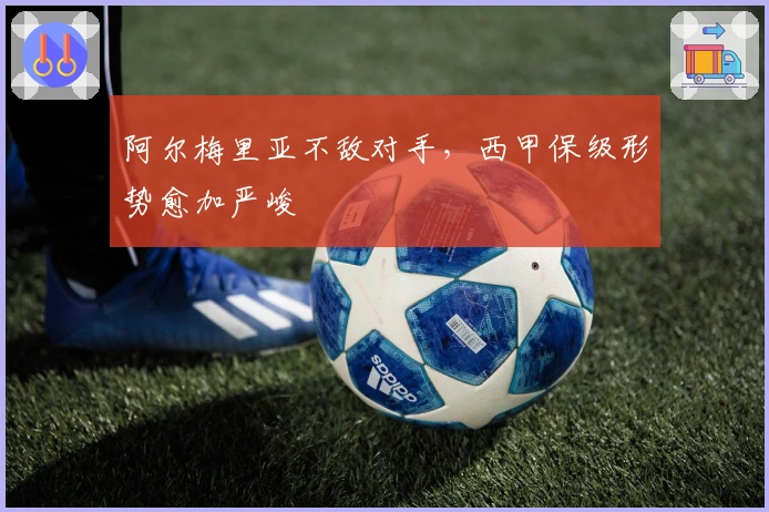 阿尔梅里亚不敌对手，西甲保级形势愈加严峻