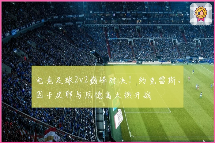 电竞足球2v2巅峰对决！约克雷斯、因卡皮耶与厄德高火热开战