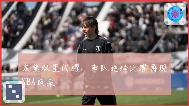 灰熊双星闪耀，率队逆转比赛再现NBA风采