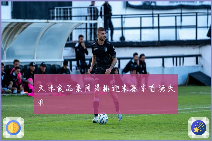 天津食品集团男排迎来赛季首场失利