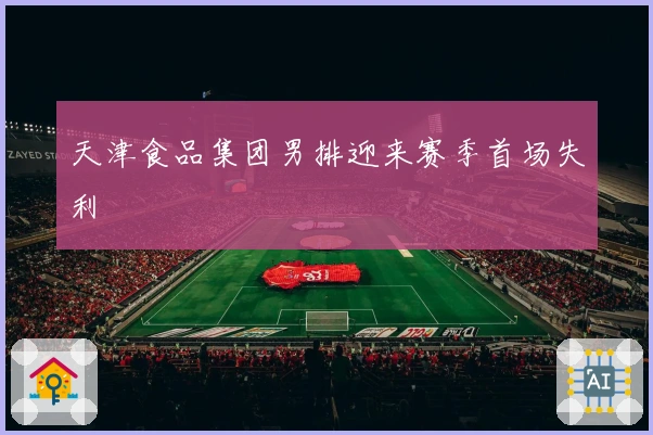 天津食品集团男排迎来赛季首场失利