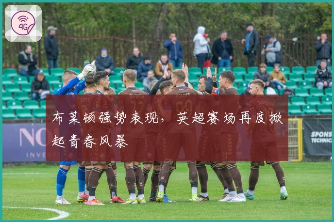 布莱顿强势表现，英超赛场再度掀起青春风暴