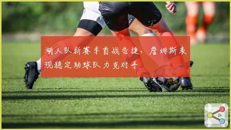 湖人队新赛季首战告捷，詹姆斯表现稳定助球队力克对手