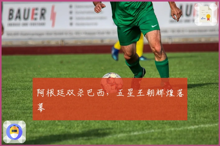 阿根廷双杀巴西，五星王朝辉煌落幕