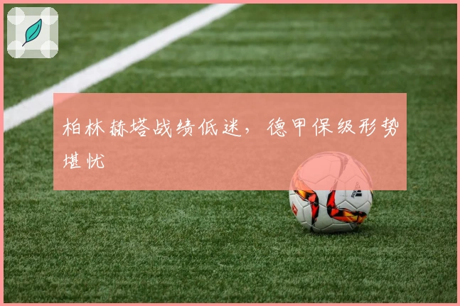 柏林赫塔战绩低迷，德甲保级形势堪忧