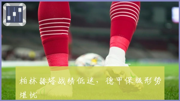 柏林赫塔战绩低迷，德甲保级形势堪忧