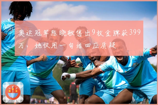 奥运冠军陈晓敏售出9枚金牌获399万，她仅用一句话回应质疑