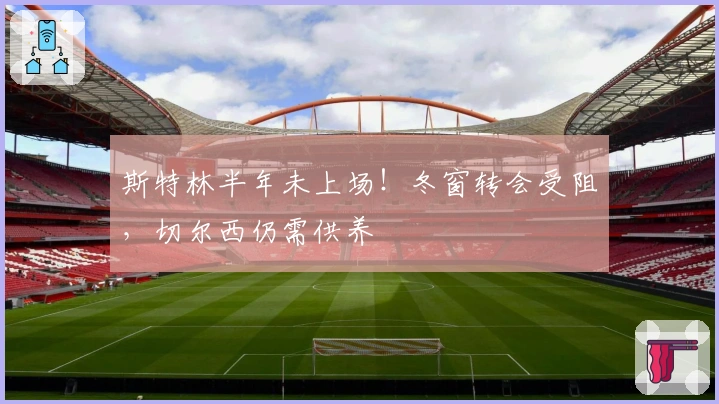 斯特林半年未上场！冬窗转会受阻，切尔西仍需供养