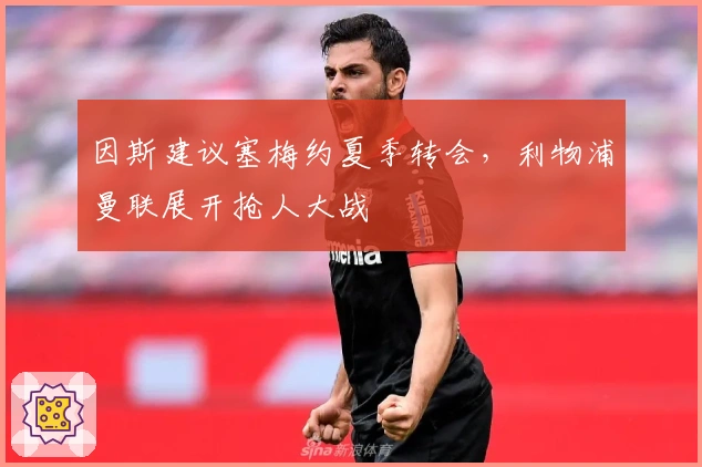 因斯建议塞梅约夏季转会，利物浦曼联展开抢人大战