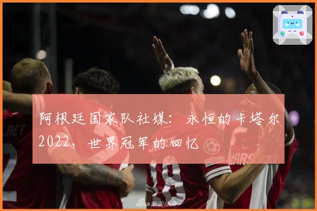 阿根廷国家队社媒：永恒的卡塔尔2022，世界冠军的回忆