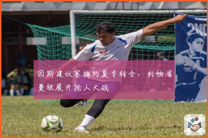 因斯建议塞梅约夏季转会，利物浦曼联展开抢人大战